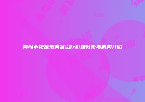 青岛市祛痘坑美容治疗价格分析与机构介绍