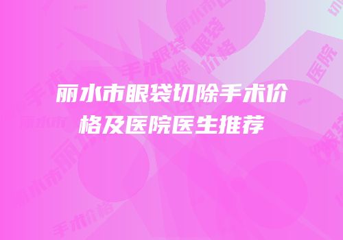 丽水市眼袋切除手术价格及医院医生推荐