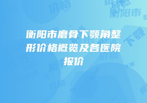 衡阳市磨骨下颚角整形价格概览及各医院报价