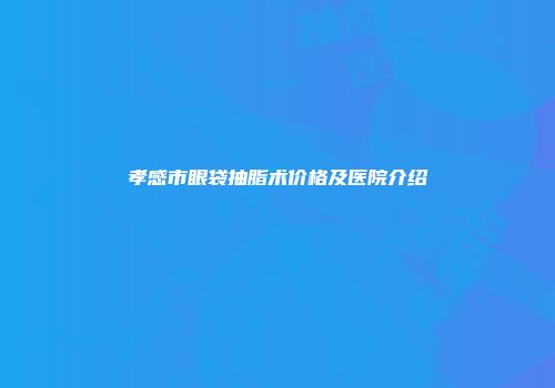 孝感市眼袋抽脂术价格及医院介绍