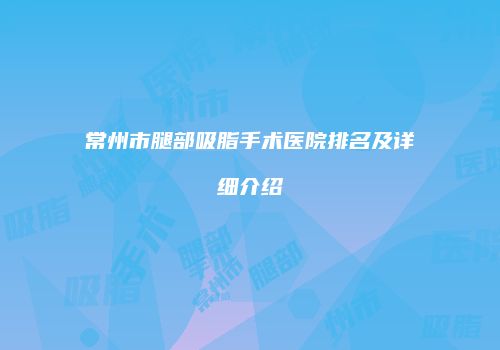 常州市腿部吸脂手术医院排名及详细介绍