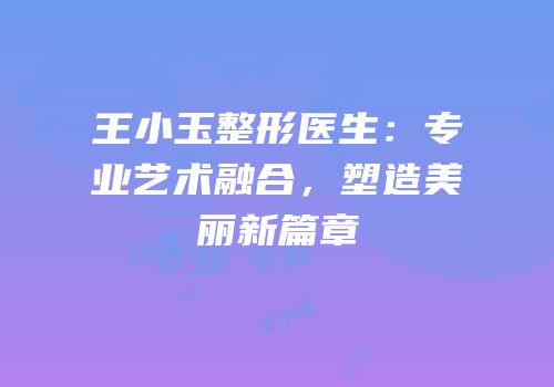 王小玉整形医生：专业艺术融合，塑造美丽新篇章