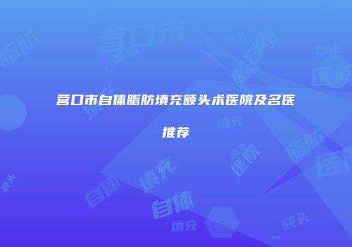 营口市自体脂肪填充额头术医院及名医推荐
