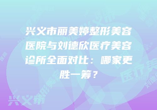 兴义市丽美婷整形美容医院与刘德欣医疗美容诊所全面对比：哪家更胜一筹？