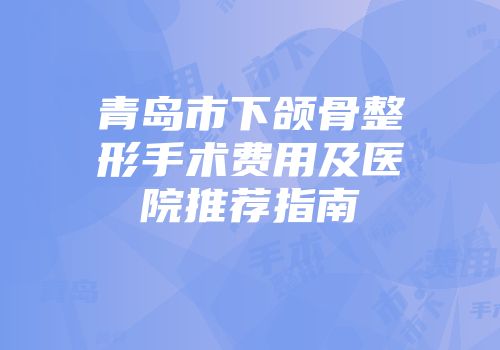 青岛市下颌骨整形手术费用及医院推荐指南