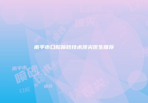 南平市口腔喷砂技术顶尖医生推荐