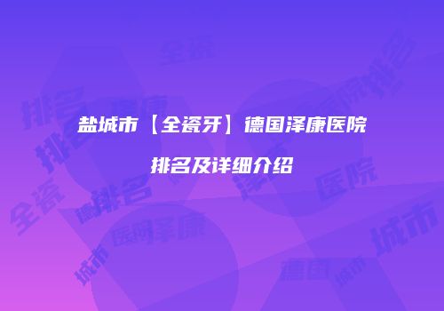 盐城市【全瓷牙】德国泽康医院排名及详细介绍