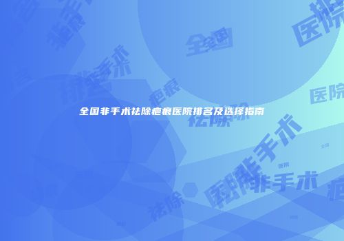 全国非手术祛除疤痕医院排名及选择指南