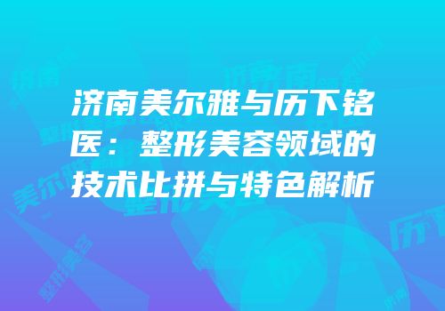 济南美尔雅与历下铭医：整形美容领域的技术比拼与特色解析