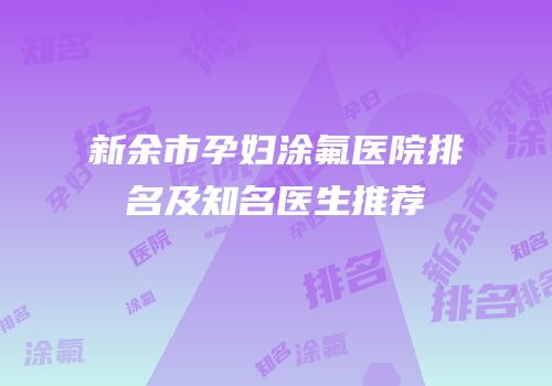 新余市孕妇涂氟医院排名及知名医生推荐