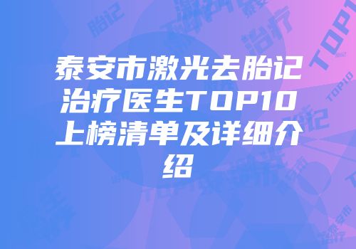泰安市激光去胎记治疗医生TOP10上榜清单及详细介绍