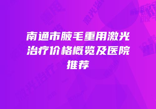 南通市腋毛重用激光治疗价格概览及医院推荐