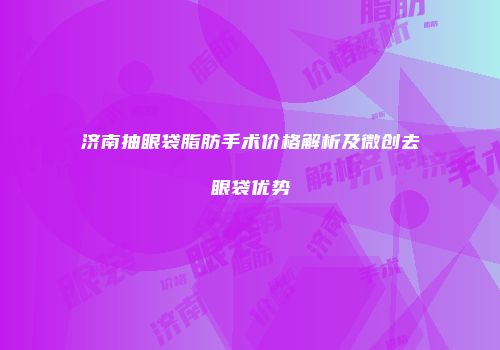 济南抽眼袋脂肪手术价格解析及微创去眼袋优势