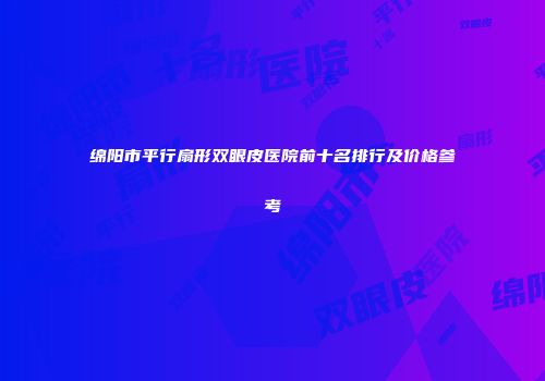 绵阳市平行扇形双眼皮医院前十名排行及价格参考