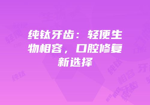 纯钛牙齿：轻便生物相容，口腔修复新选择