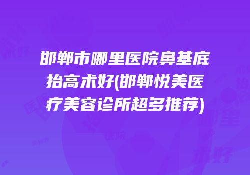 邯郸市哪里医院鼻基底抬高术好(邯郸悦美医疗美容诊所超多推荐)