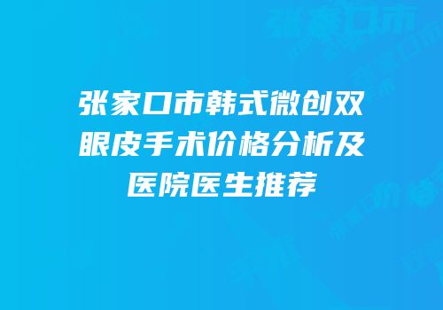 张家口市韩式微创双眼皮手术价格分析及医院医生推荐