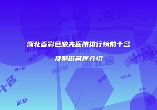 湖北省彩色激光医院排行榜前十名及整形名医介绍