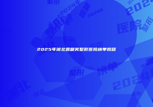 2025年湖北露龈笑整形医院榜单揭晓
