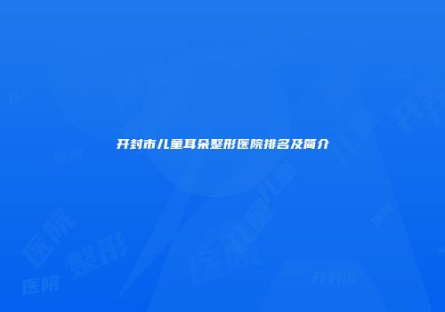开封市儿童耳朵整形医院排名及简介
