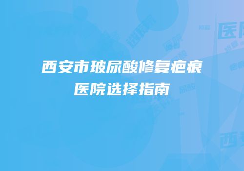 西安市玻尿酸修复疤痕医院选择指南