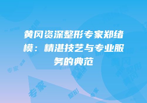 黄冈资深整形专家郑绪模：精湛技艺与专业服务的典范