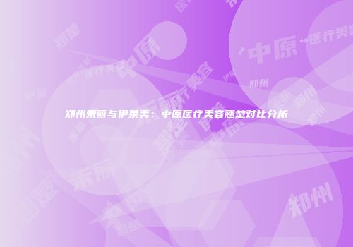 郑州禾丽与伊莱美：中原医疗美容翘楚对比分析