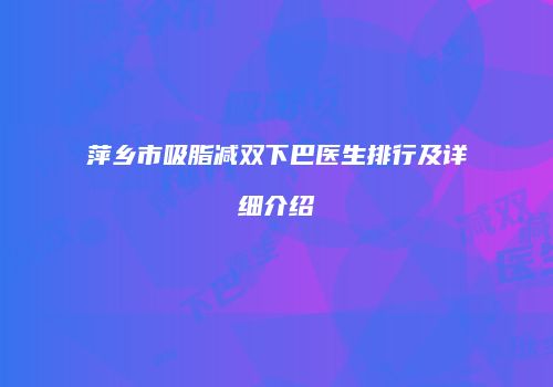 萍乡市吸脂减双下巴医生排行及详细介绍