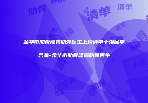 金华市肋骨隆鼻肋骨医生上榜清单十强名单合集-金华市肋骨隆鼻肋骨医生