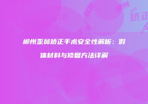郴州歪鼻矫正手术安全性解析：假体材料与修复方法详解