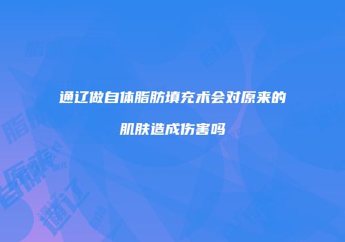 通辽做自体脂肪填充术会对原来的肌肤造成伤害吗