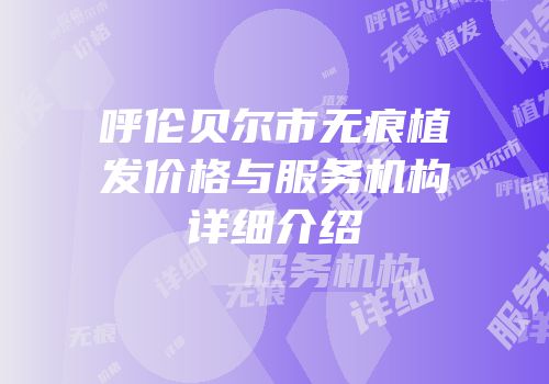 呼伦贝尔市无痕植发价格与服务机构详细介绍