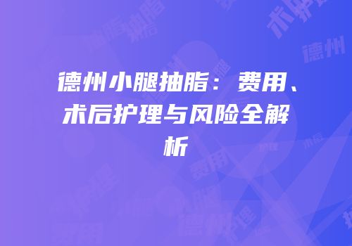 德州小腿抽脂：费用、术后护理与风险全解析