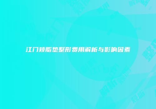 江门颊脂垫整形费用解析与影响因素