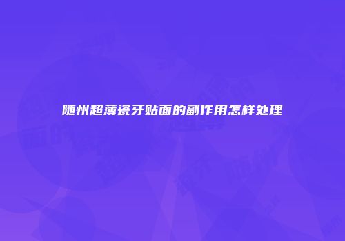 随州超薄瓷牙贴面的副作用怎样处理