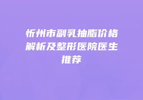 忻州市副乳抽脂价格解析及整形医院医生推荐