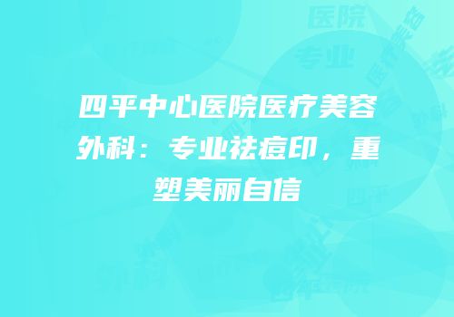 四平中心医院医疗美容外科：专业祛痘印，重塑美丽自信