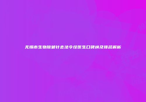 无锡市生物除皱针去法令纹医生口碑榜及排名解析