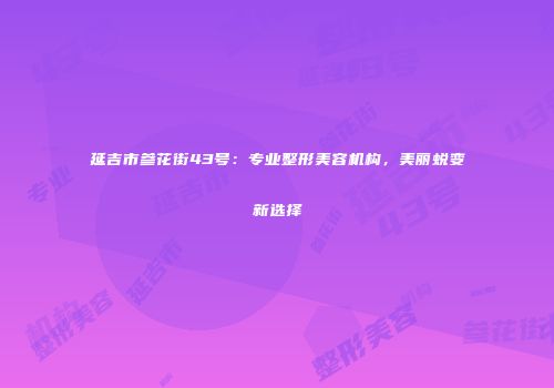 延吉市参花街43号：专业整形美容机构，美丽蜕变新选择
