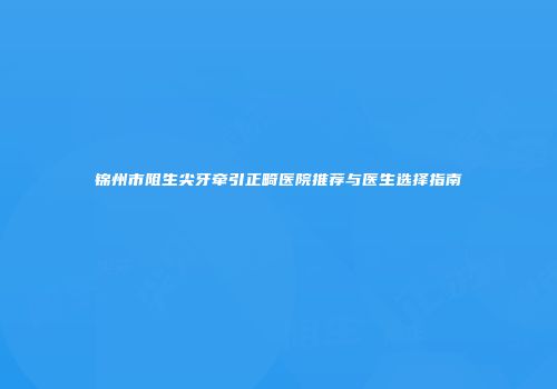 锦州市阻生尖牙牵引正畸医院推荐与医生选择指南