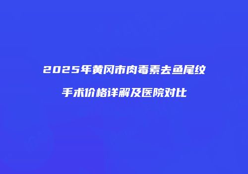 2025年黄冈市肉毒素去鱼尾纹手术价格详解及医院对比