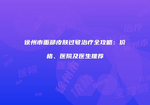 徐州市面部皮肤过敏治疗全攻略：价格、医院及医生推荐