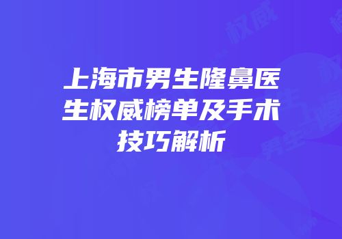 上海市男生隆鼻医生权威榜单及手术技巧解析