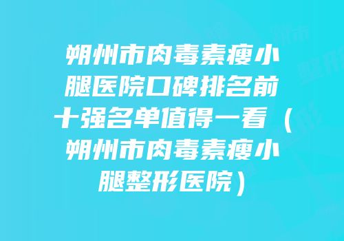 朔州市肉毒素瘦小腿医院口碑排名前十强名单值得一看（朔州市肉毒素瘦小腿整形医院）