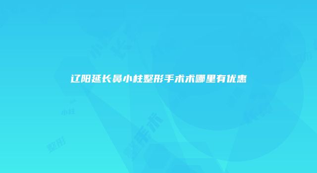 辽阳延长鼻小柱整形手术术哪里有优惠