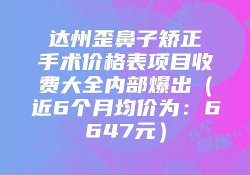 达州歪鼻子矫正手术价格表项目收费大全内部爆出（近6个月均价为：6647元）