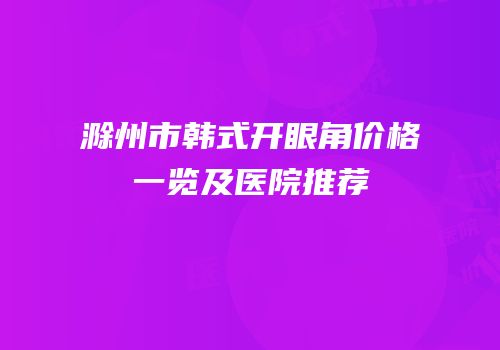 滁州市韩式开眼角价格一览及医院推荐