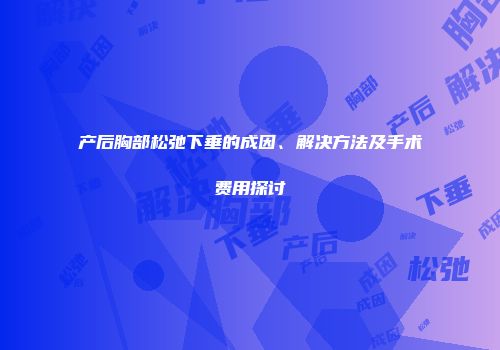 产后胸部松弛下垂的成因、解决方法及手术费用探讨