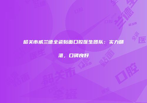 韶关市威兰德全瓷贴面口腔医生团队：实力精湛，口碑良好