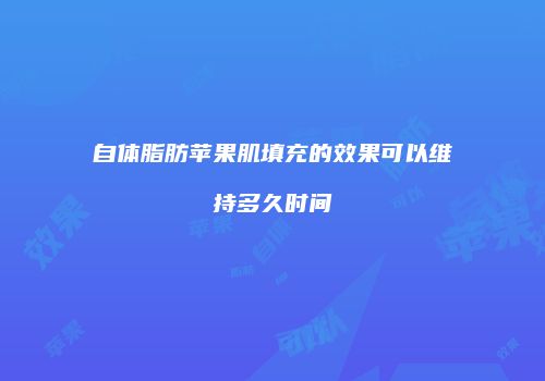 自体脂肪苹果肌填充的效果可以维持多久时间